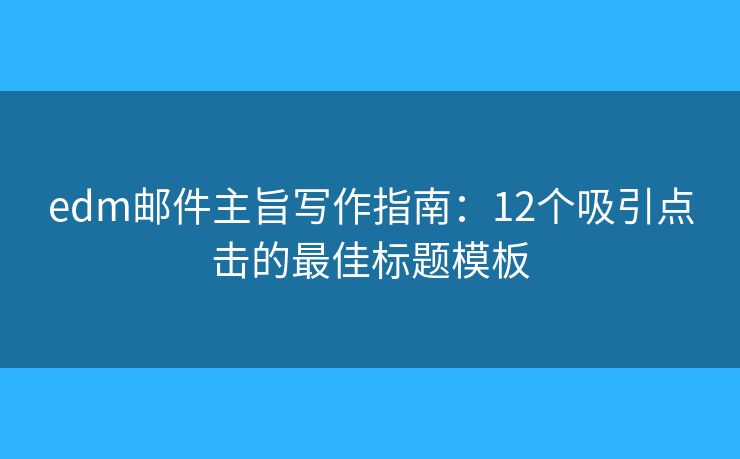 edm邮件主旨写作指南：12个吸引点击的最佳标题模板