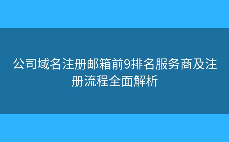 公司域名注册邮箱前9排名服务商及注册流程全面解析