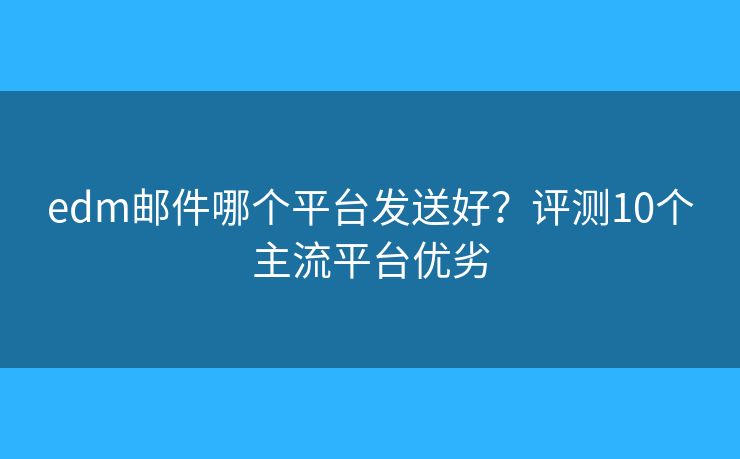 edm邮件哪个平台发送好？评测10个主流平台优劣