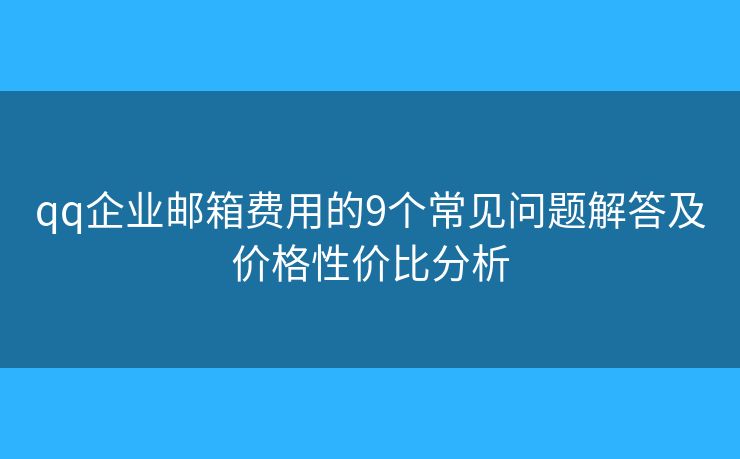 qq企业邮箱费用的9个常见问题解答及价格性价比分析