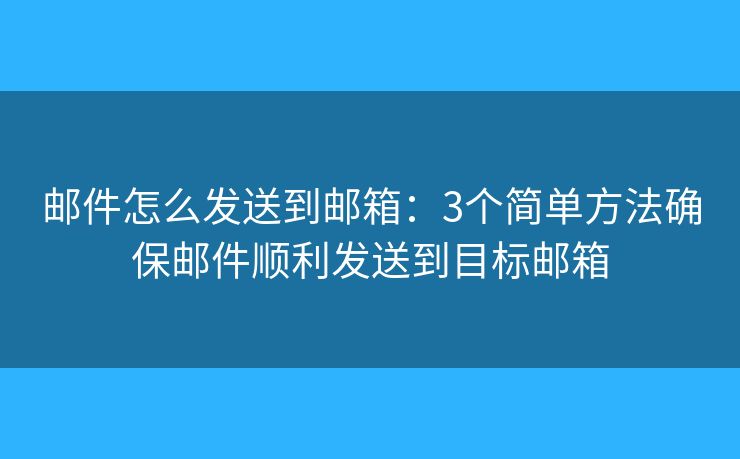 邮件怎么发送到邮箱：3个简单方法确保邮件顺利发送到目标邮箱