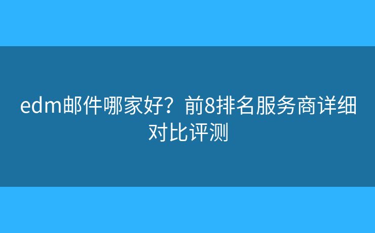 edm邮件哪家好？前8排名服务商详细对比评测
