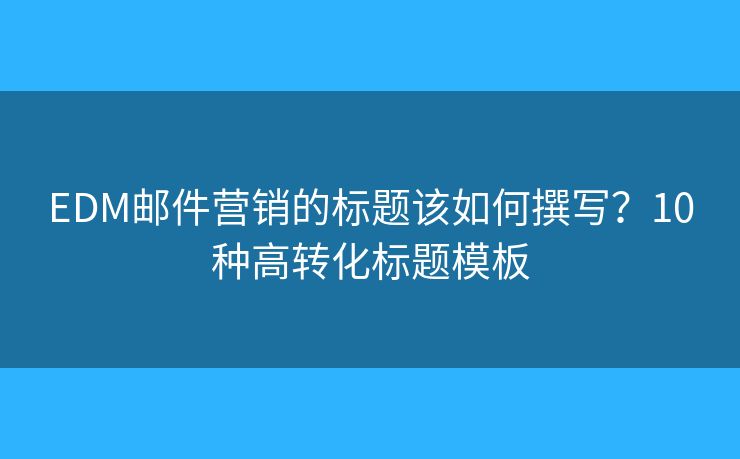 EDM邮件营销的标题该如何撰写？10种高转化标题模板