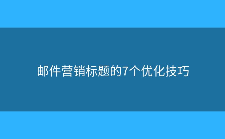 邮件营销标题的7个优化技巧 邮件营销标题的7个优化技巧