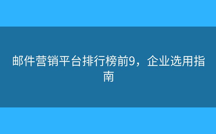邮件营销平台排行榜前9，企业选用指南