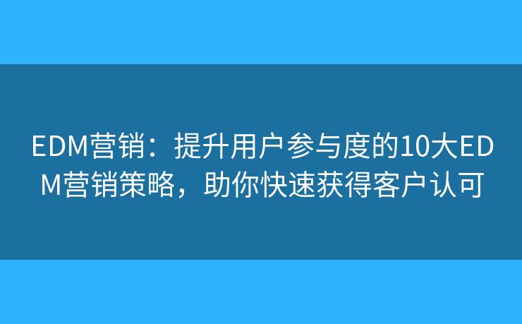 EDM营销：提升用户参与度的10大EDM营销策略，助你快速获得客户认可