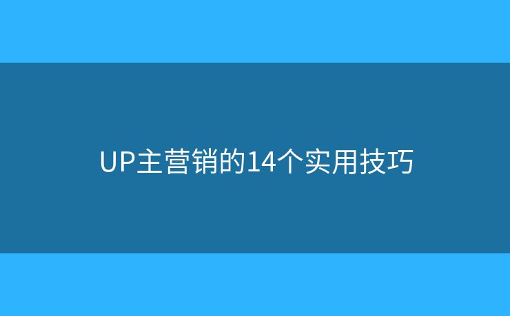 UP主营销的14个实用技巧