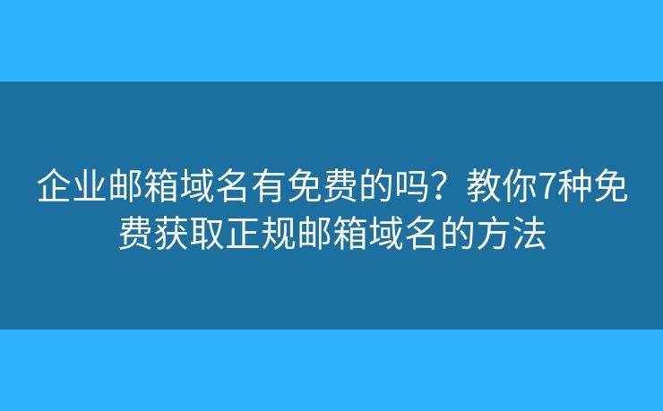 企业邮箱域名有免费的吗？教你7种免费获取正规邮箱域名的方法
