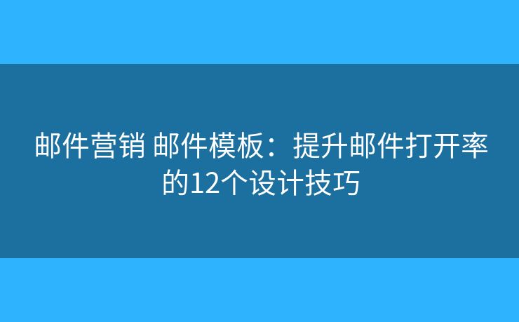 邮件营销 邮件模板：提升邮件打开率的12个设计技巧