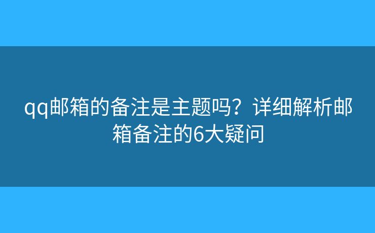 qq邮箱的备注是主题吗?详细解析邮箱备注的6大疑问 qq邮箱的备注是主题吗?详细解析邮箱备注的6大疑问