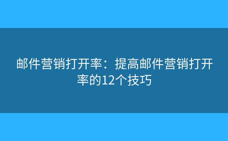 邮件营销打开率：提高邮件营销打开率的12个技巧