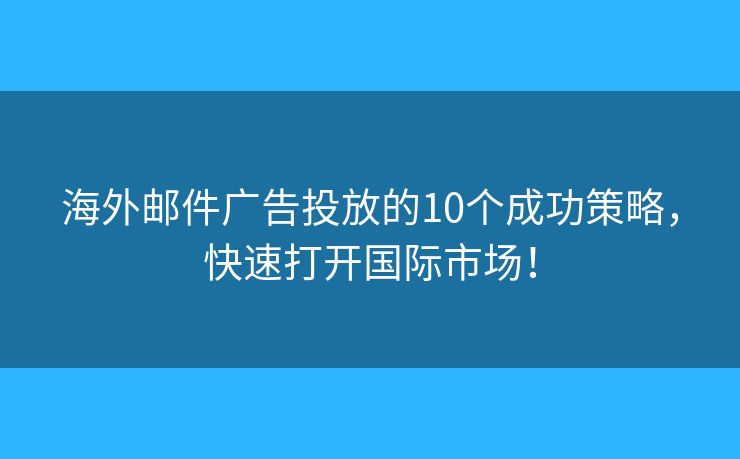 海外邮件广告投放的10个成功策略，快速打开国际市场！