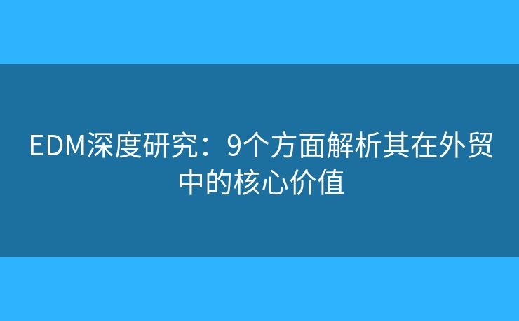 EDM深度研究:9个方面解析其在外贸中的核心价值 EDM深度研究:9个方面解析其在外贸中的核心价值