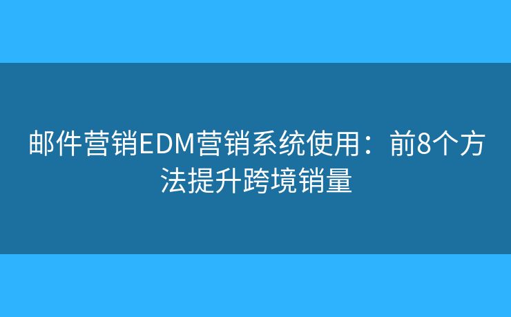 邮件营销EDM营销系统使用：前8个方法提升跨境销量
