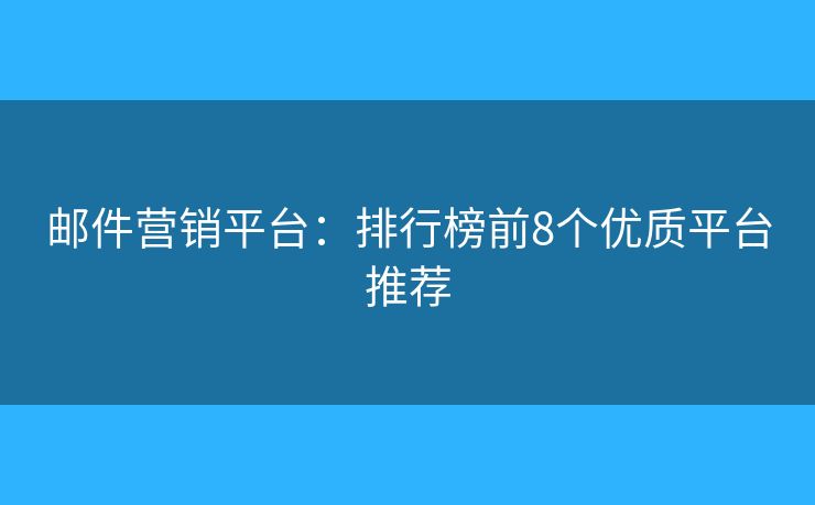 邮件营销平台：排行榜前8个优质平台推荐