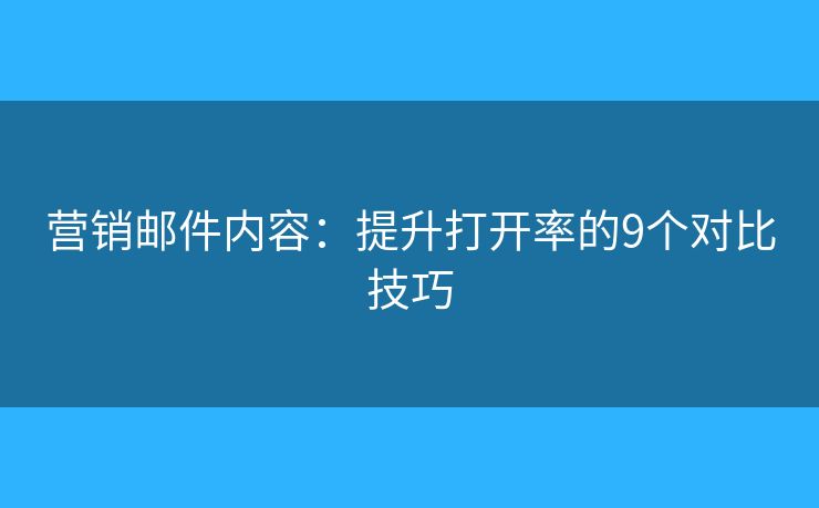 营销邮件内容：提升打开率的9个对比技巧