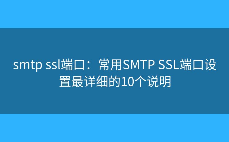 smtp ssl端口:常用SMTP SSL端口设置最详细的10个说明 smtp ssl端口:常用SMTP SSL端口设置最详细的10个说明