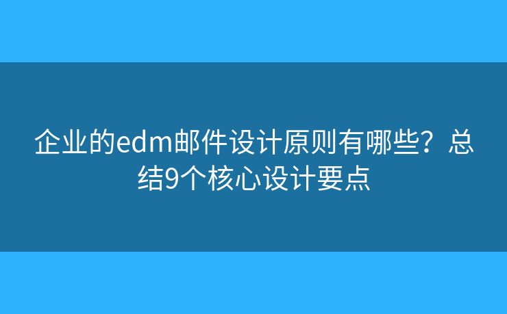 企业的edm邮件设计原则有哪些？总结9个核心设计要点
