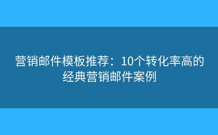 营销邮件模板推荐：10个转化率高的经典营销邮件案例