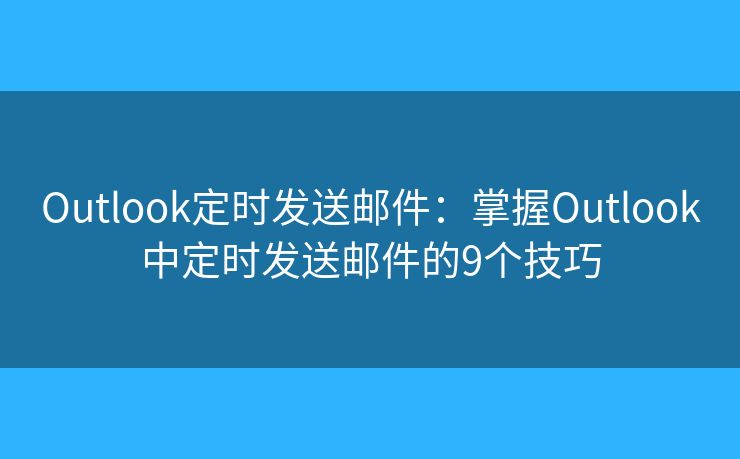 Outlook定时发送邮件：掌握Outlook中定时发送邮件的9个技巧