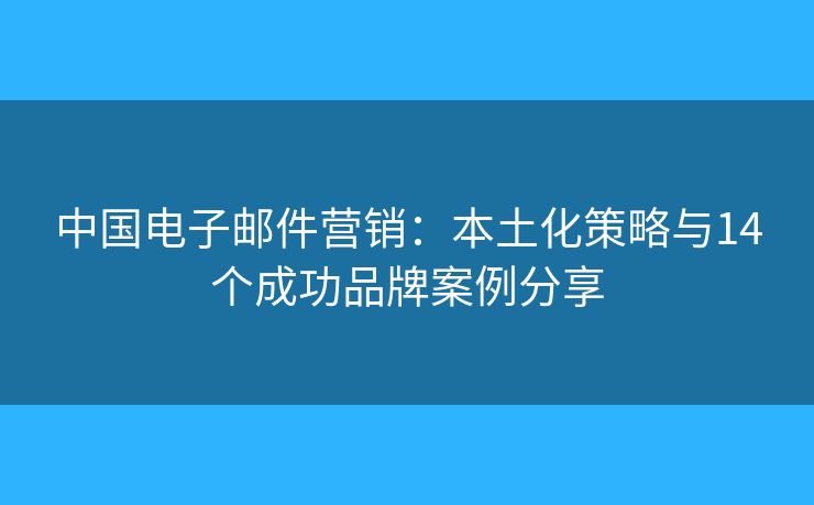 中国电子邮件营销:本土化策略与14个成功品牌案例分享 中国电子邮件营销:本土化策略与14个成功品牌案例分享