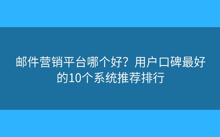 邮件营销平台哪个好？用户口碑最好的10个系统推荐排行
