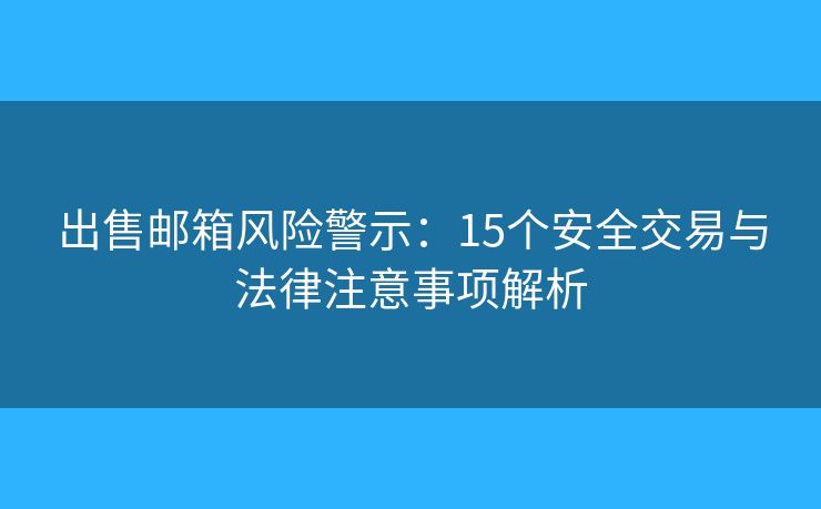 出售邮箱风险警示：15个安全交易与法律注意事项解析