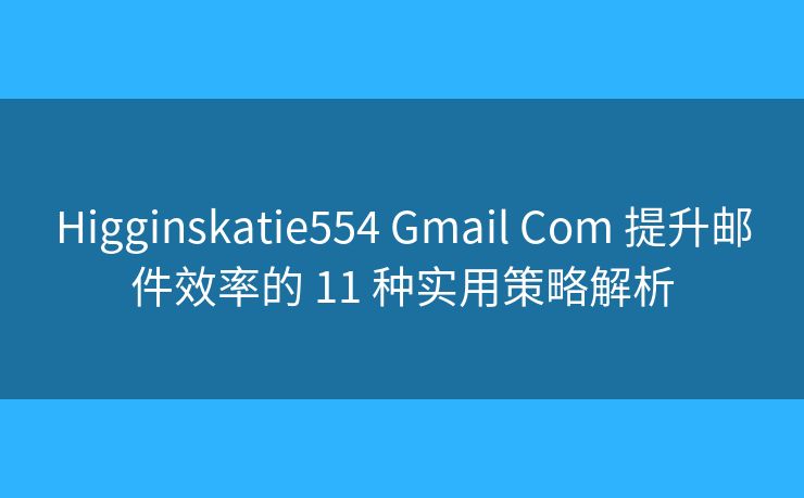 Higginskatie554 Gmail Com 提升邮件效率的 11 种实用策略解析 Higginskatie554 Gmail Com 提升邮件效率的 11 种实用策略解析