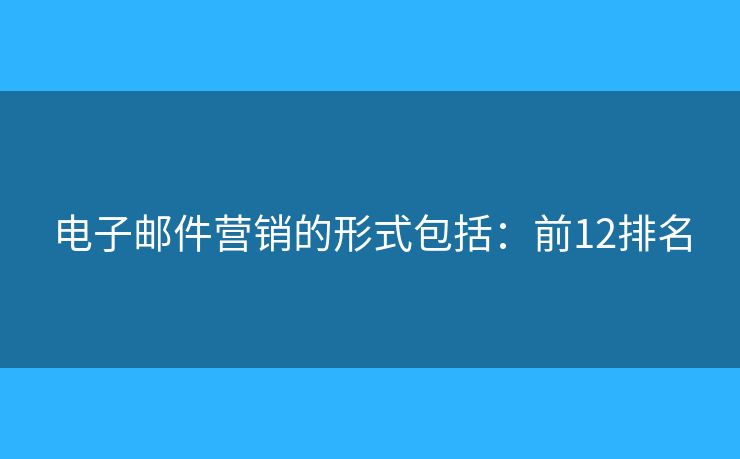 电子邮件营销的形式包括：前12排名