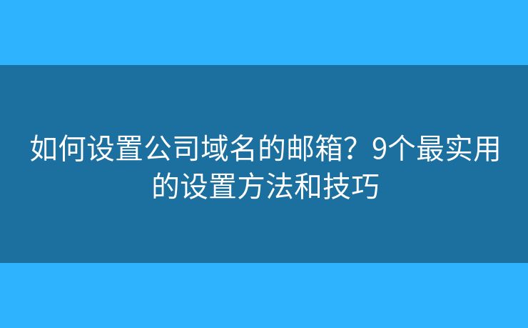如何设置公司域名的邮箱？9个最实用的设置方法和技巧