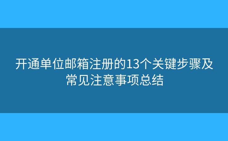 开通单位邮箱注册的13个关键步骤及常见注意事项总结