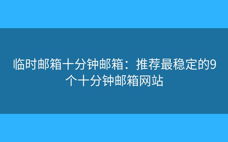 临时邮箱十分钟邮箱：推荐最稳定的9个十分钟邮箱网站
