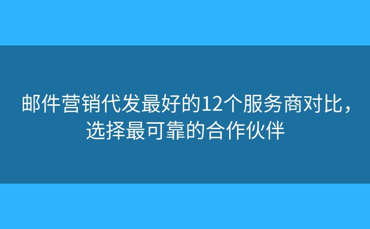邮件营销代发最好的12个服务商对比，选择最可靠的合作伙伴