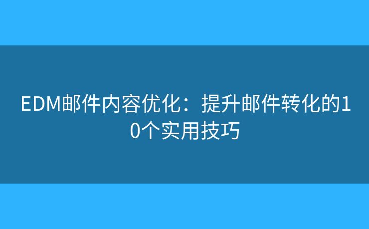 EDM邮件内容优化：提升邮件转化的10个实用技巧