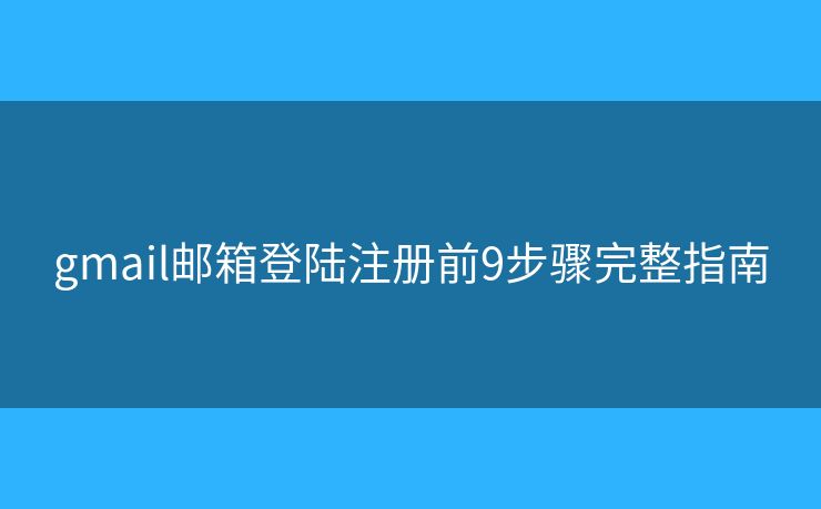 gmail邮箱登陆注册前9步骤完整指南 gmail邮箱登陆注册前9步骤完整指南