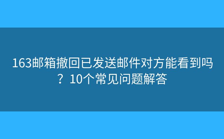 163邮箱撤回已发送邮件对方能看到吗？10个常见问题解答