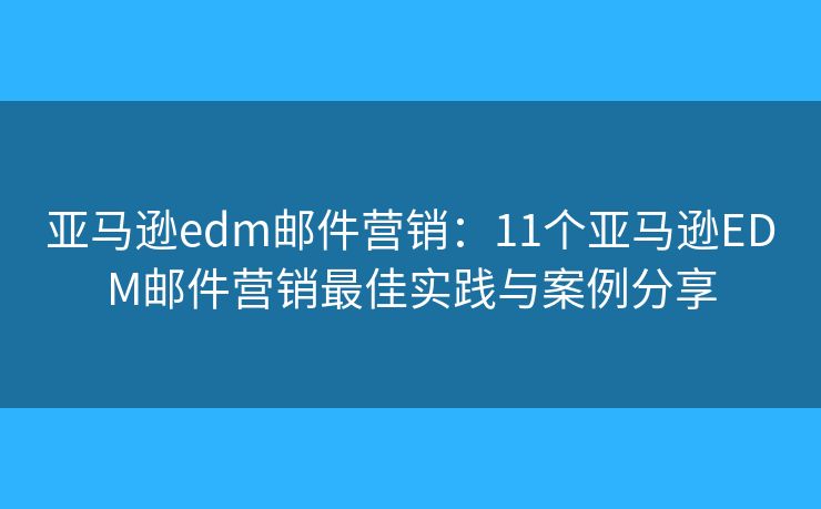 亚马逊edm邮件营销：11个亚马逊EDM邮件营销最佳实践与案例分享