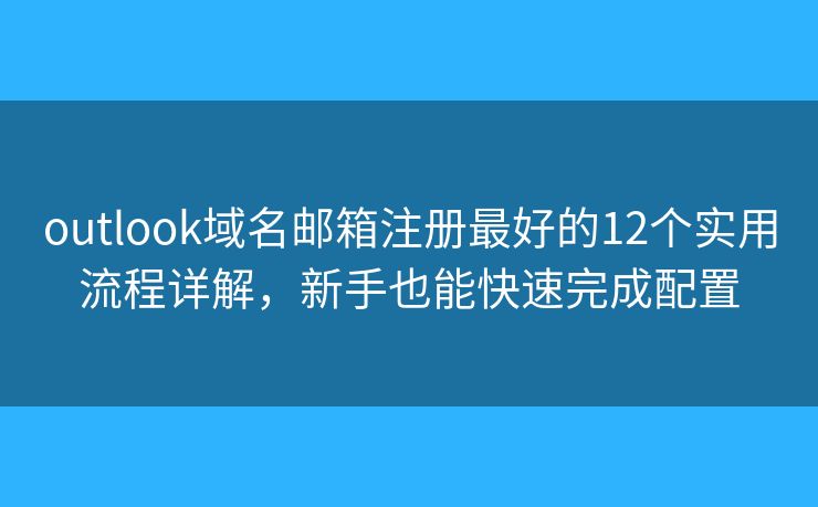outlook域名邮箱注册最好的12个实用流程详解，新手也能快速完成配置