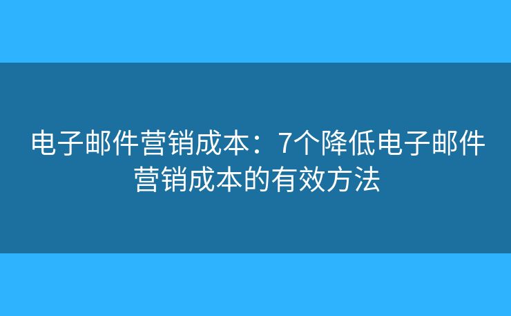 电子邮件营销成本：7个降低电子邮件营销成本的有效方法