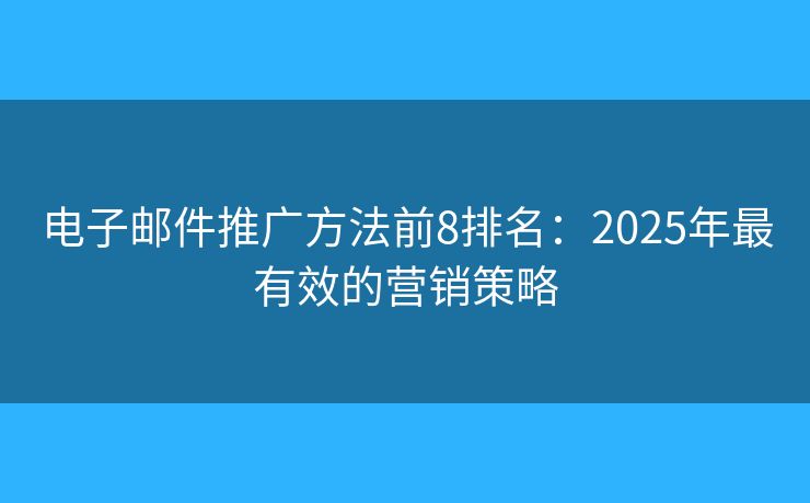 电子邮件推广方法前8排名：2025年最有效的营销策略