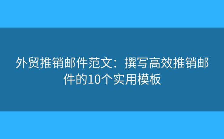 外贸推销邮件范文：撰写高效推销邮件的10个实用模板