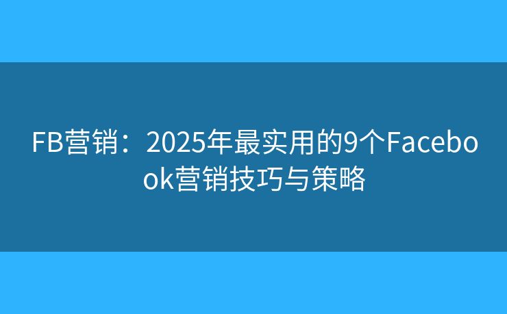 FB营销：2025年最实用的9个Facebook营销技巧与策略