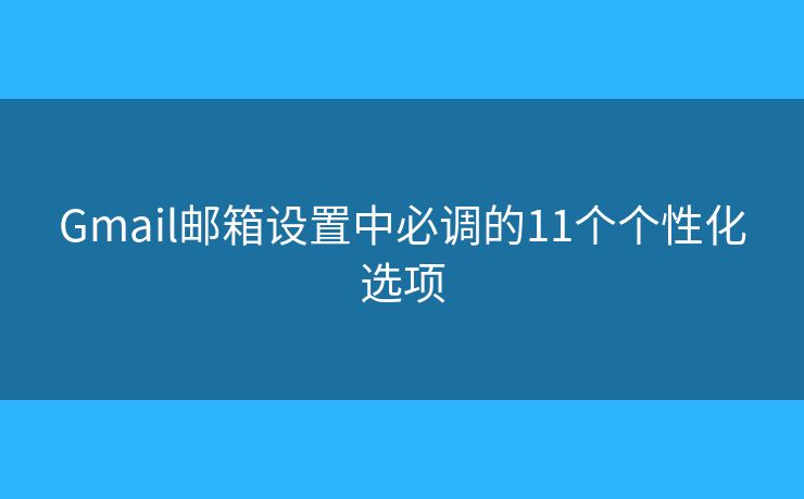 Gmail邮箱设置中必调的11个个性化选项