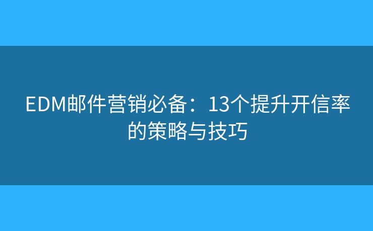 EDM邮件营销必备：13个提升开信率的策略与技巧