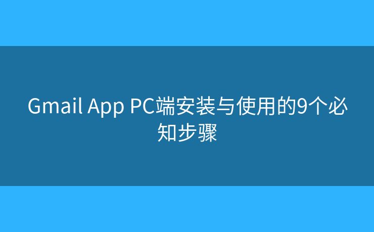 Gmail App PC端安装与使用的9个必知步骤