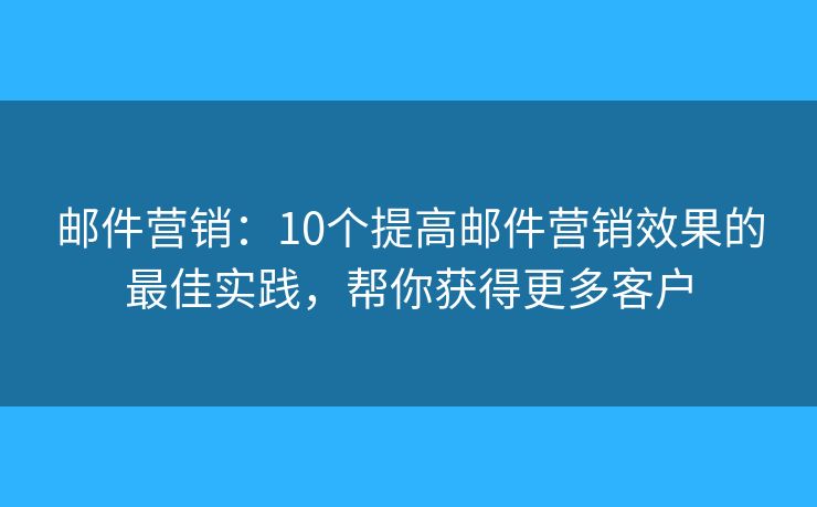 邮件营销：10个提高邮件营销效果的最佳实践，帮你获得更多客户