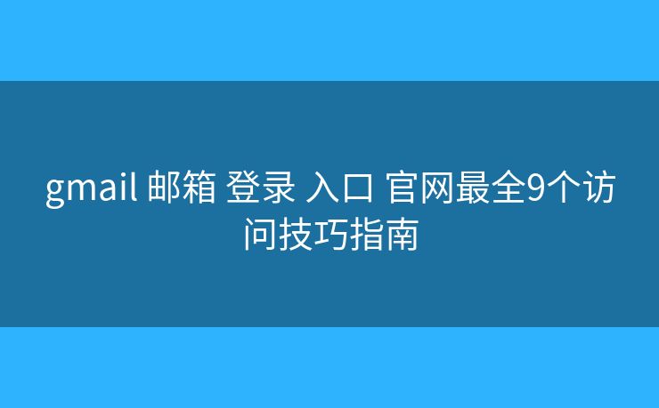 gmail 邮箱 登录 入口 官网最全9个访问技巧指南