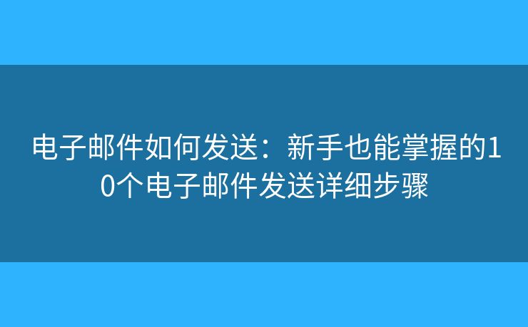 电子邮件如何发送：新手也能掌握的10个电子邮件发送详细步骤