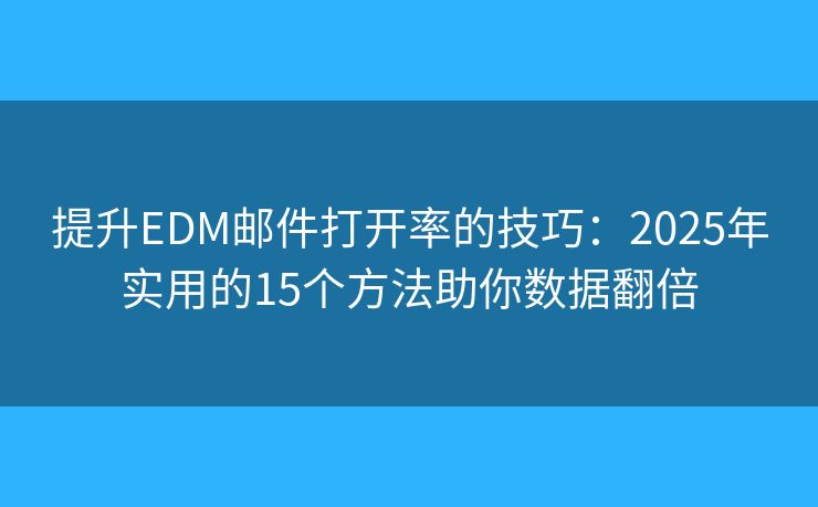 提升EDM邮件打开率的技巧：2025年实用的15个方法助你数据翻倍