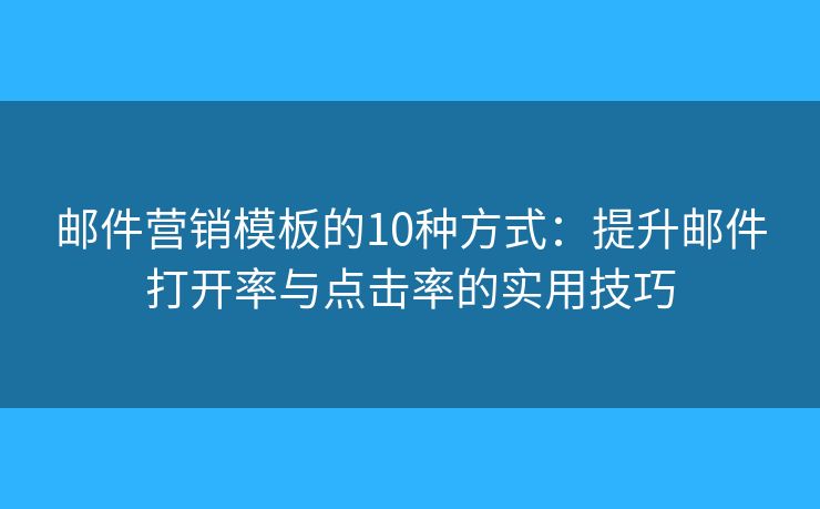 邮件营销模板的10种方式：提升邮件打开率与点击率的实用技巧